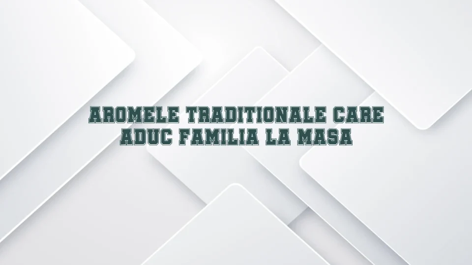 Aromele traditionale care aduc familia la masa