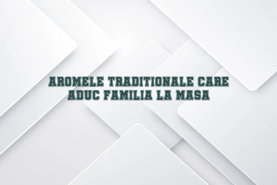 Aromele traditionale care aduc familia la masa