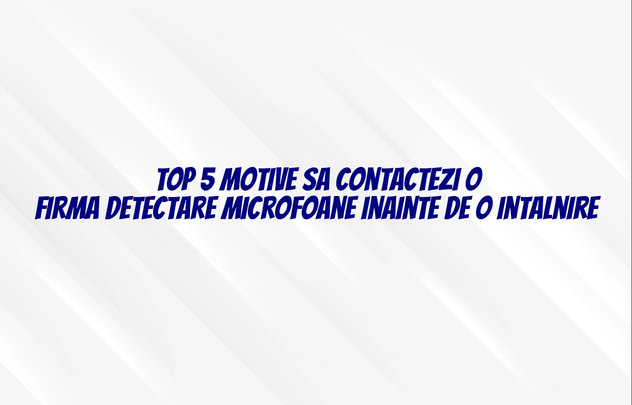 Top 5 motive sa contactezi o firma detectare microfoane inainte de o intalnire